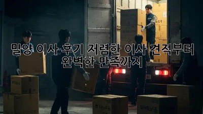 밀양 이사 후기: 저렴한 이사 견적부터 완벽한 만족까지! 💖