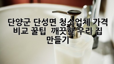 단양군 단성면 청소업체 가격 비교 꿀팁🍯 & 깨끗한 우리 집 만들기✨